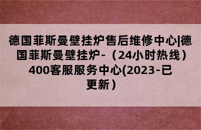 德国菲斯曼壁挂炉售后维修中心|德国菲斯曼壁挂炉-（24小时热线）400客服服务中心(2023-已更新）